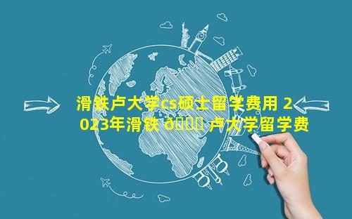 滑铁卢大学cs硕士留学费用 2023年滑铁 🍁 卢大学留学费用